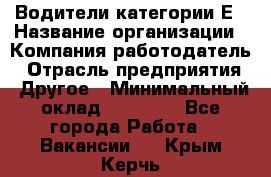 Водители категории Е › Название организации ­ Компания-работодатель › Отрасль предприятия ­ Другое › Минимальный оклад ­ 50 000 - Все города Работа » Вакансии   . Крым,Керчь